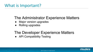 ©2014 Cloudera, Inc. All rights reserved.
©2014 Cloudera, Inc. All rights reserved.
What is Important?
The Administrator Experience Matters
● Major version upgrades
● Rolling upgrades
The Developer Experience Matters
● API Compatibility Testing
 