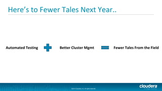 ©2014 Cloudera, Inc. All rights reserved.
©2014 Cloudera, Inc. All rights reserved.
Here’s to Fewer Tales Next Year..
Automated Testing Better Cluster Mgmt Fewer Tales From the Field
 