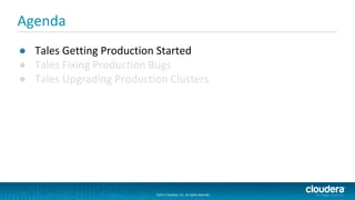 ©2014 Cloudera, Inc. All rights reserved.
©2014 Cloudera, Inc. All rights reserved.
Agenda
● Tales Getting Production Started
● Tales Fixing Production Bugs
● Tales Upgrading Production Clusters
 
