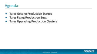 ©2014 Cloudera, Inc. All rights reserved.
©2014 Cloudera, Inc. All rights reserved.
Agenda
● Tales Getting Production Started
● Tales Fixing Production Bugs
● Tales Upgrading Production Clusters
 