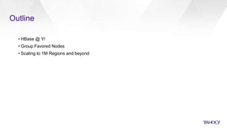 Outline
▪ HBase @ Y!
▪ Group Favored Nodes
▪ Scaling to 1M Regions and beyond
 