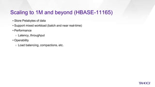 Scaling to 1M and beyond (HBASE-11165)
▪ Store Petabytes of data
▪ Support mixed workload (batch and near real-time)
▪ Performance
› Latency, throughput
▪ Operability
› Load balancing, compactions, etc.
 