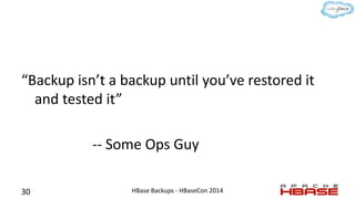 “Backup isn’t a backup until you’ve restored it
and tested it”
-- Some Ops Guy
30 HBase Backups - HBaseCon 2014
 