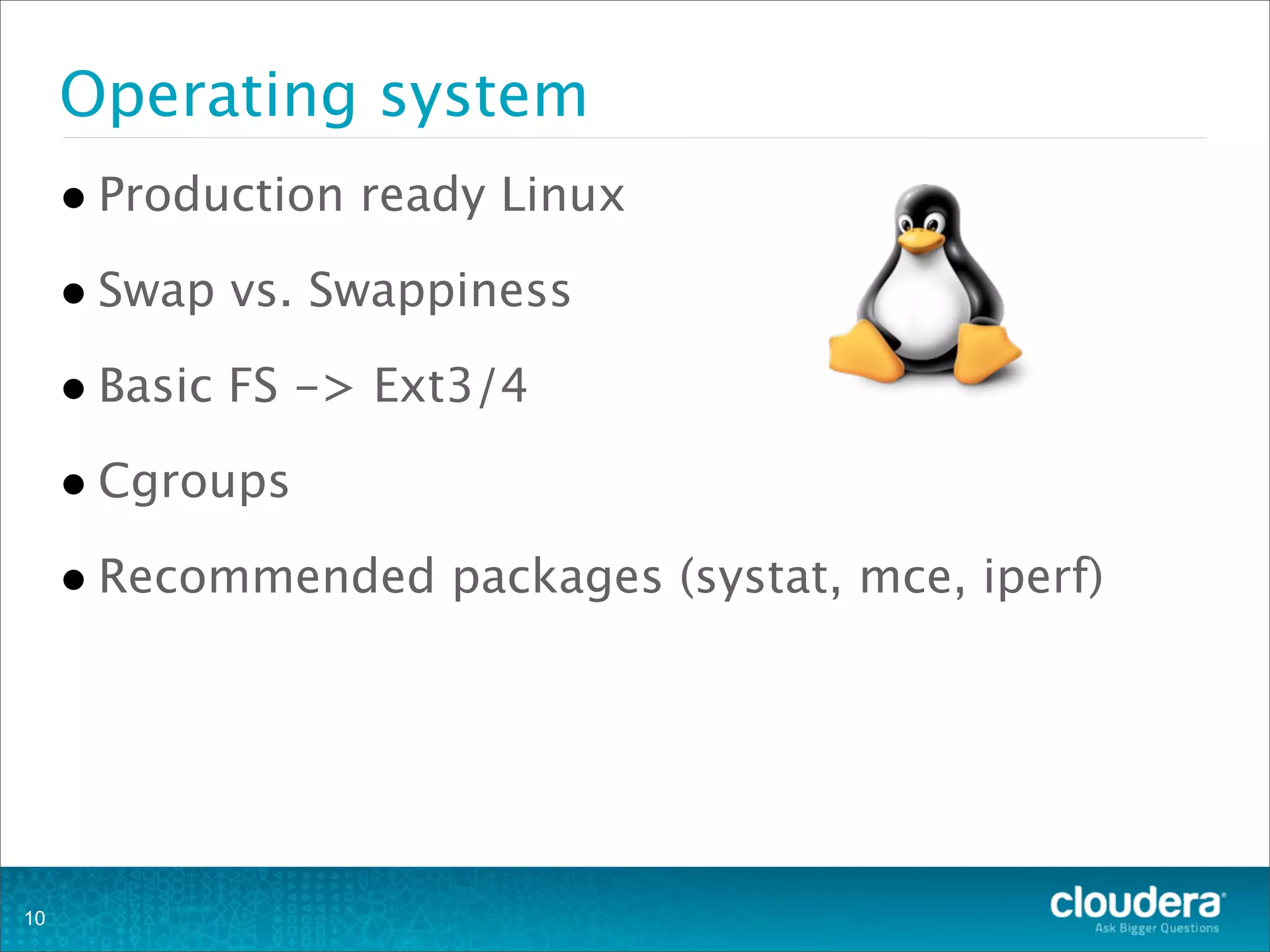Operating system
•Production ready Linux
•Swap vs. Swappiness
•Basic FS -> Ext3/4
•Cgroups
•Recommended packages (systat, mce, iperf)
10
 