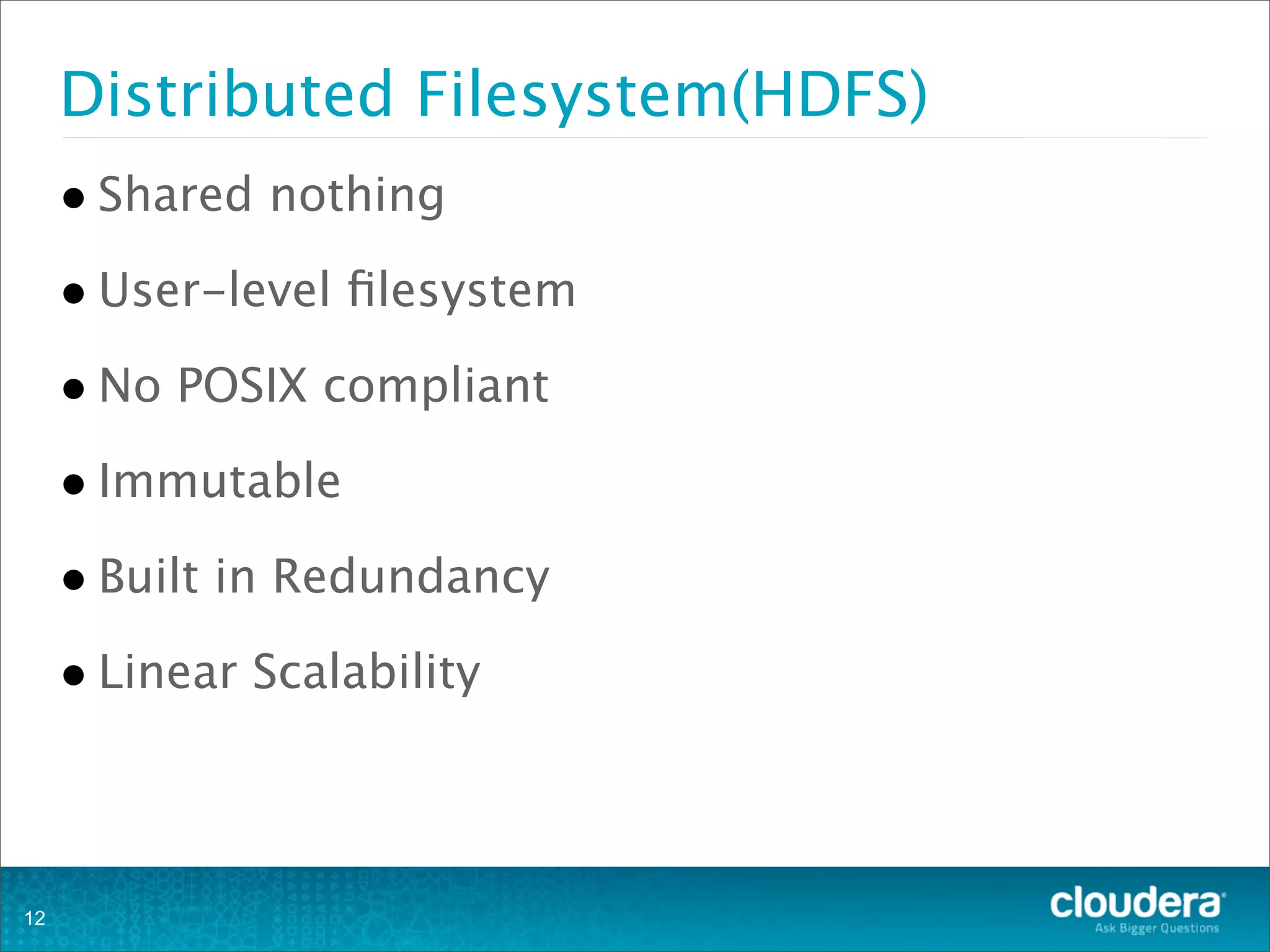 Distributed Filesystem(HDFS)
•Shared nothing
•User-level ﬁlesystem
•No POSIX compliant
•Immutable
•Built in Redundancy
•Linear Scalability
12
 