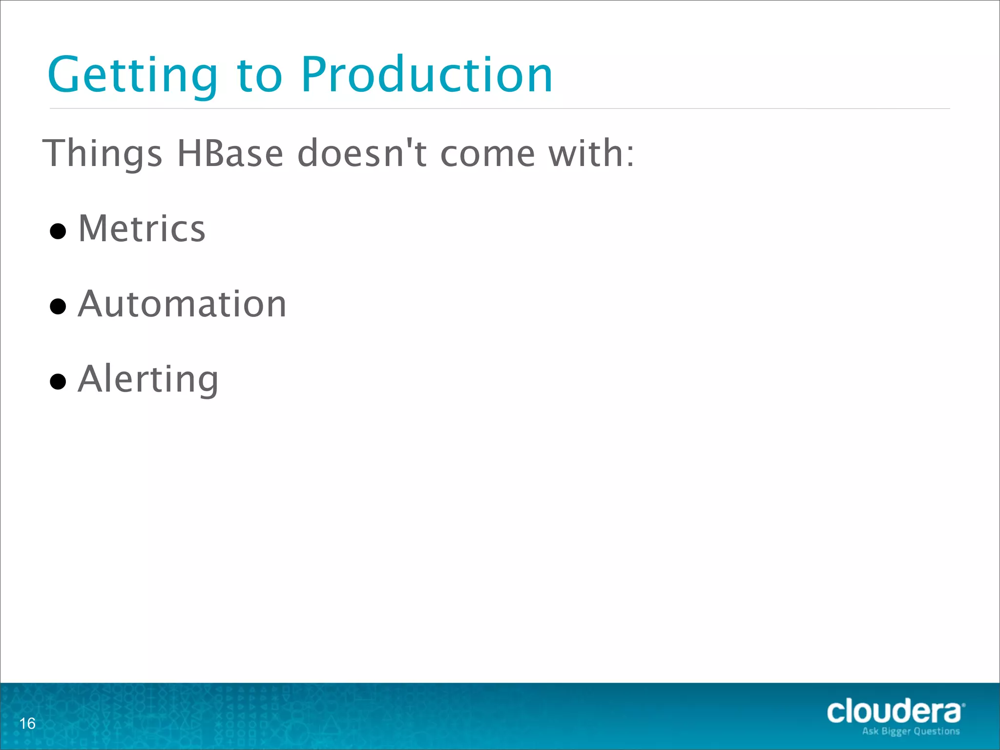 Getting to Production
Things HBase doesn't come with:
•Metrics
•Automation
•Alerting
16
 