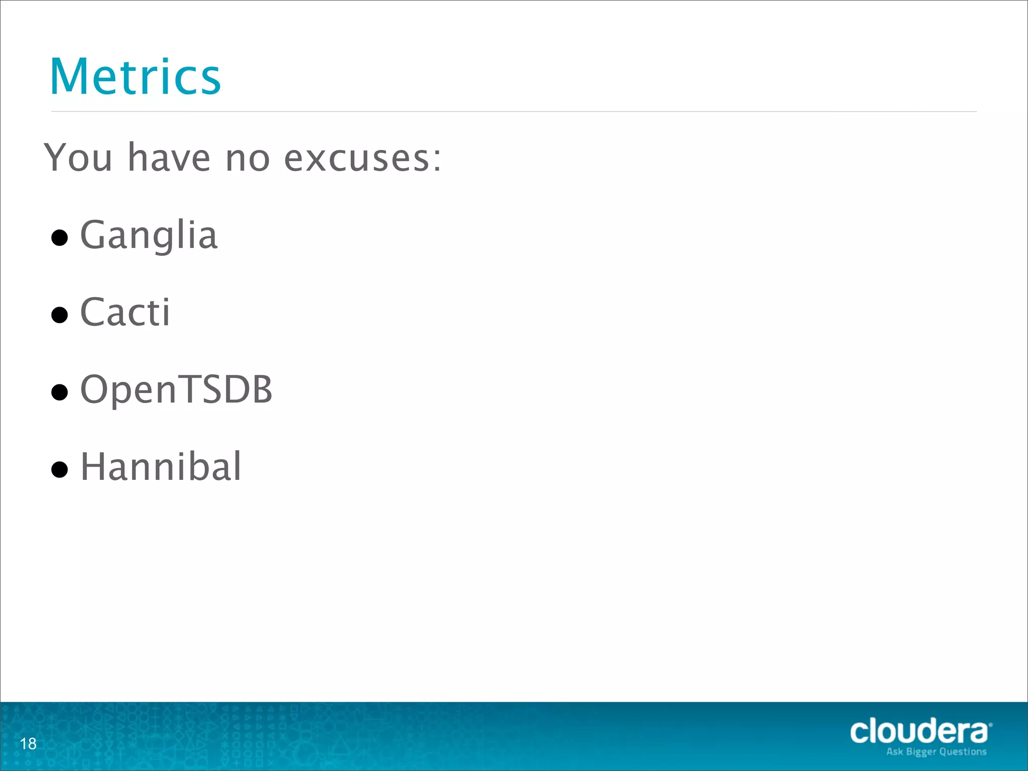 Metrics
You have no excuses:
•Ganglia
•Cacti
•OpenTSDB
•Hannibal
18
 