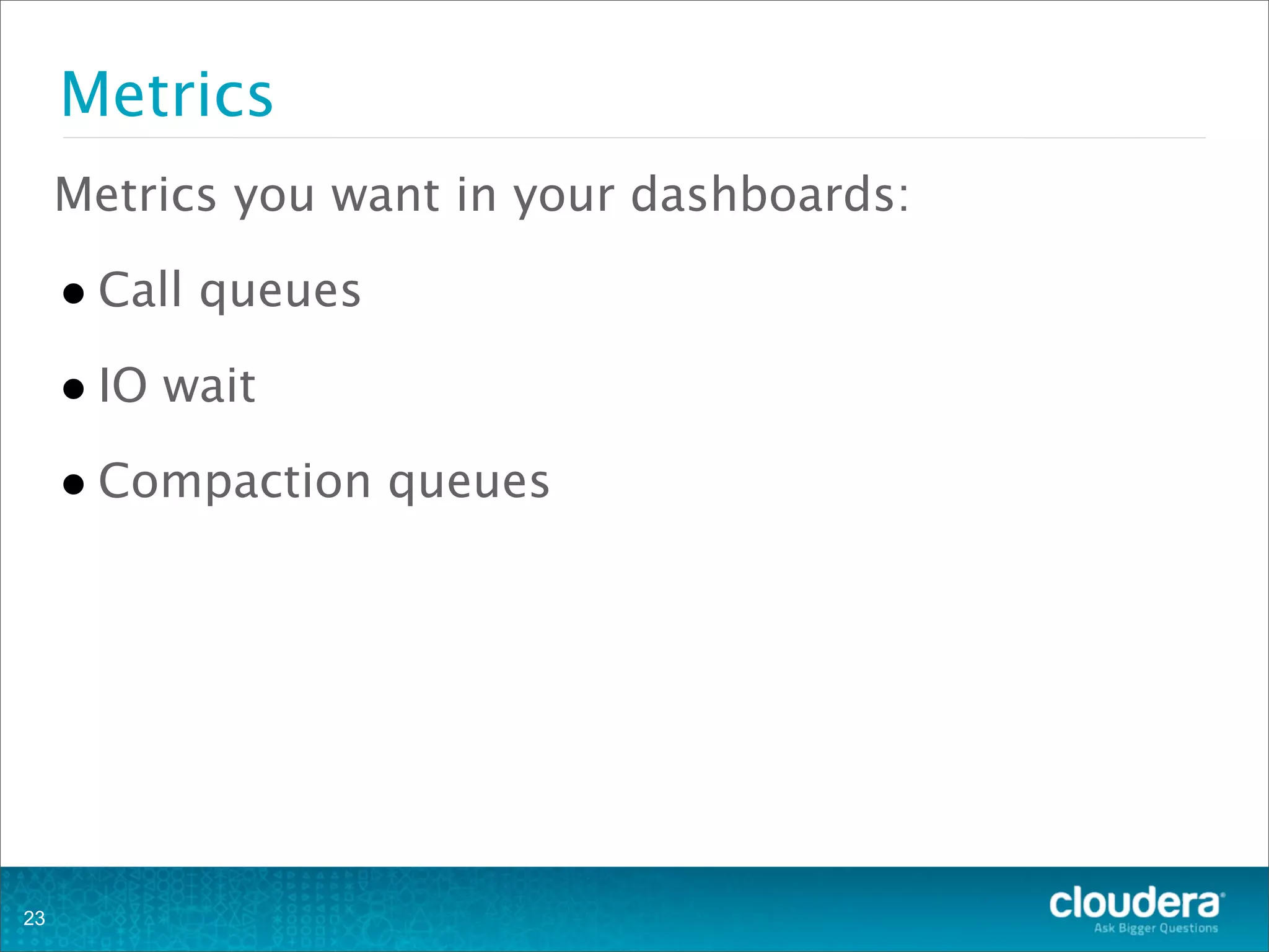 Metrics
Metrics you want in your dashboards:
•Call queues
•IO wait
•Compaction queues
23
 