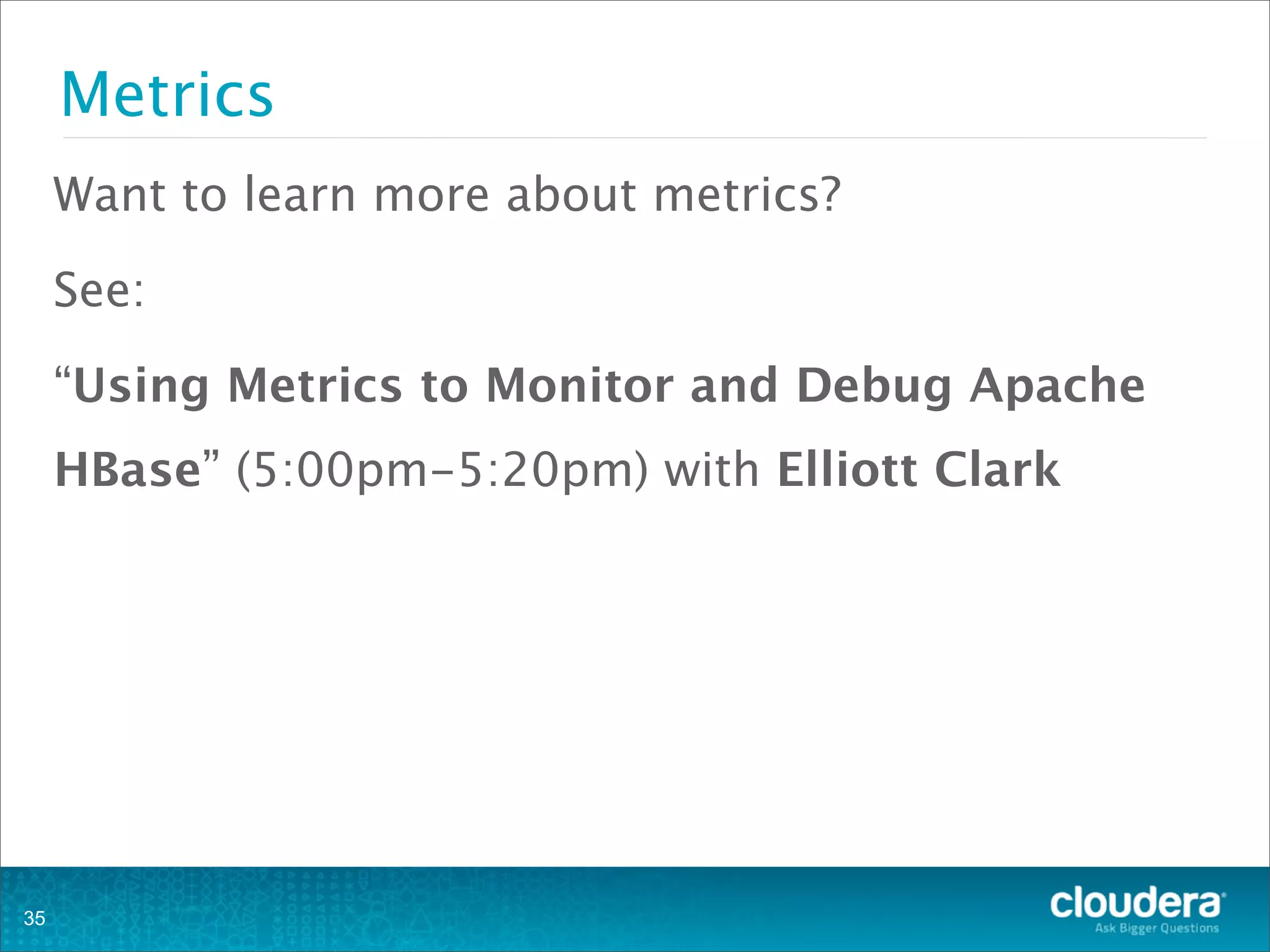 Metrics
Want to learn more about metrics?
See:
“Using Metrics to Monitor and Debug Apache
HBase” (5:00pm-5:20pm) with Elliott Clark
35
 