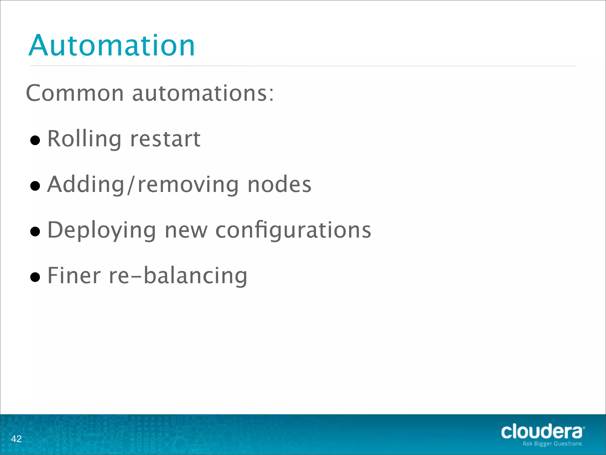 Automation
Common automations:
•Rolling restart
•Adding/removing nodes
•Deploying new conﬁgurations
•Finer re-balancing
42
 