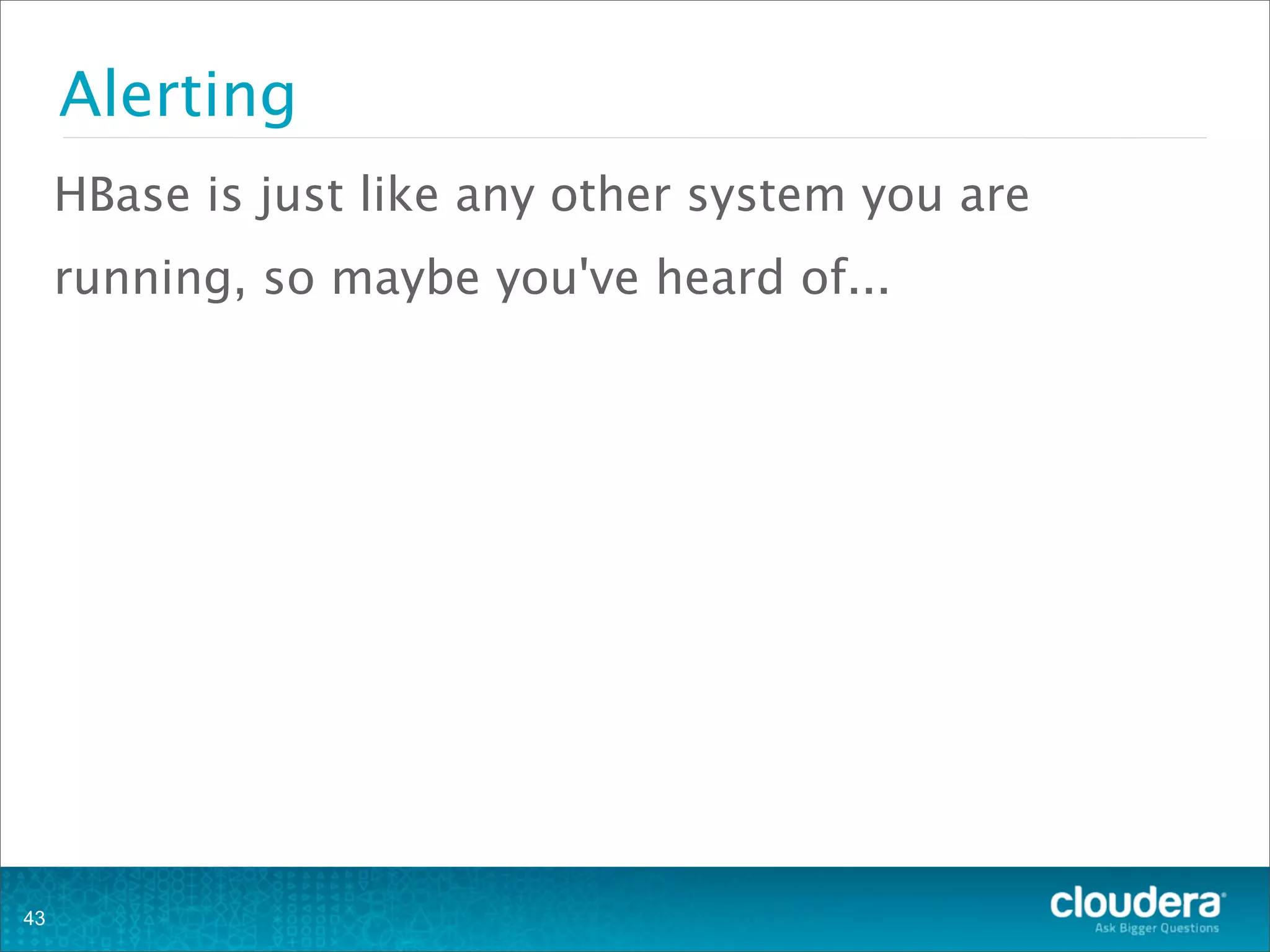 Alerting
HBase is just like any other system you are
running, so maybe you've heard of...
43
 