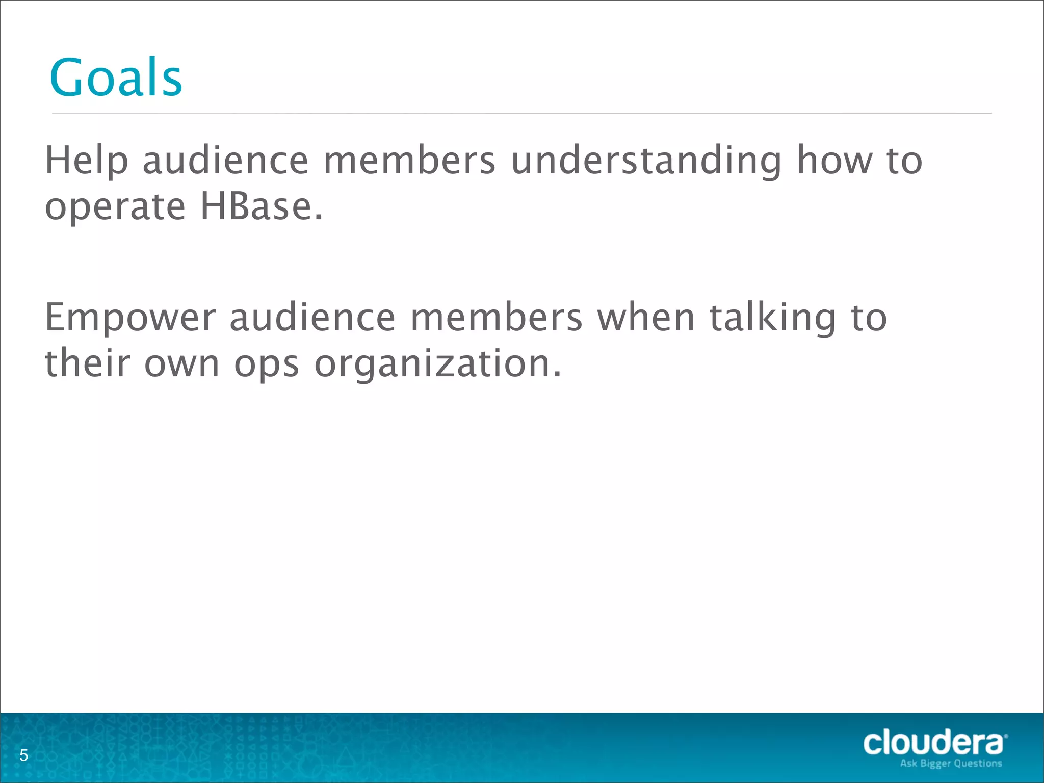 Goals
Help audience members understanding how to
operate HBase.
Empower audience members when talking to
their own ops organization.
5
 