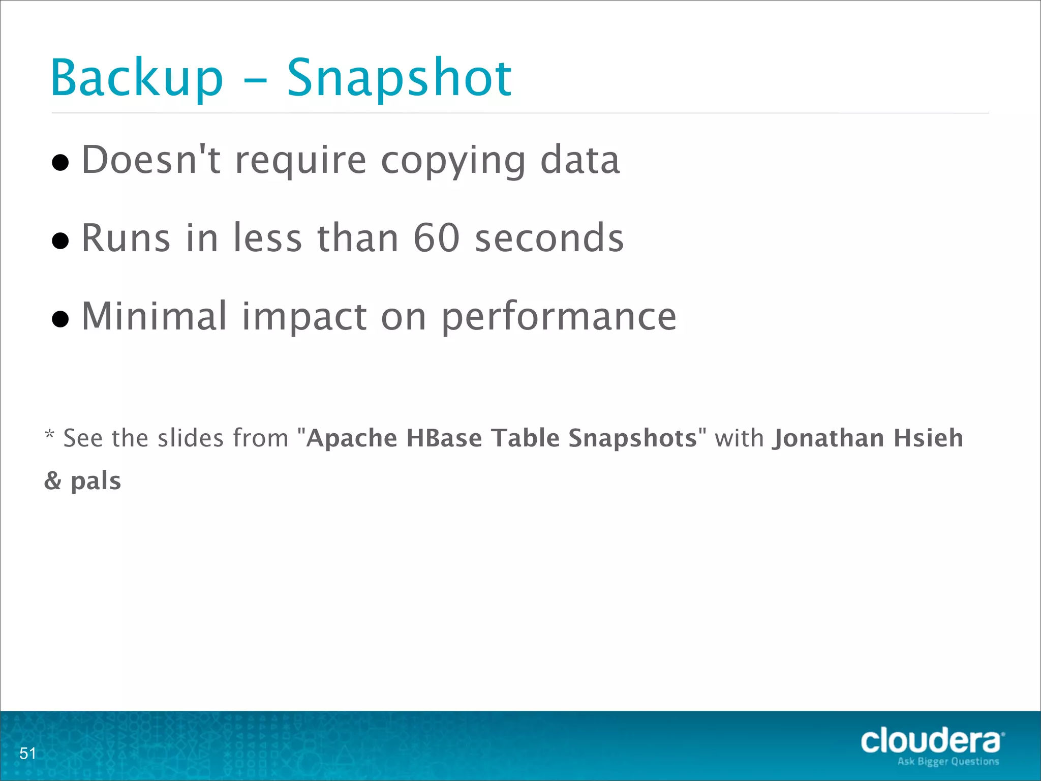 •Doesn't require copying data
•Runs in less than 60 seconds
•Minimal impact on performance
* See the slides from "Apache HBase Table Snapshots" with Jonathan Hsieh
& pals
Backup - Snapshot
51
 