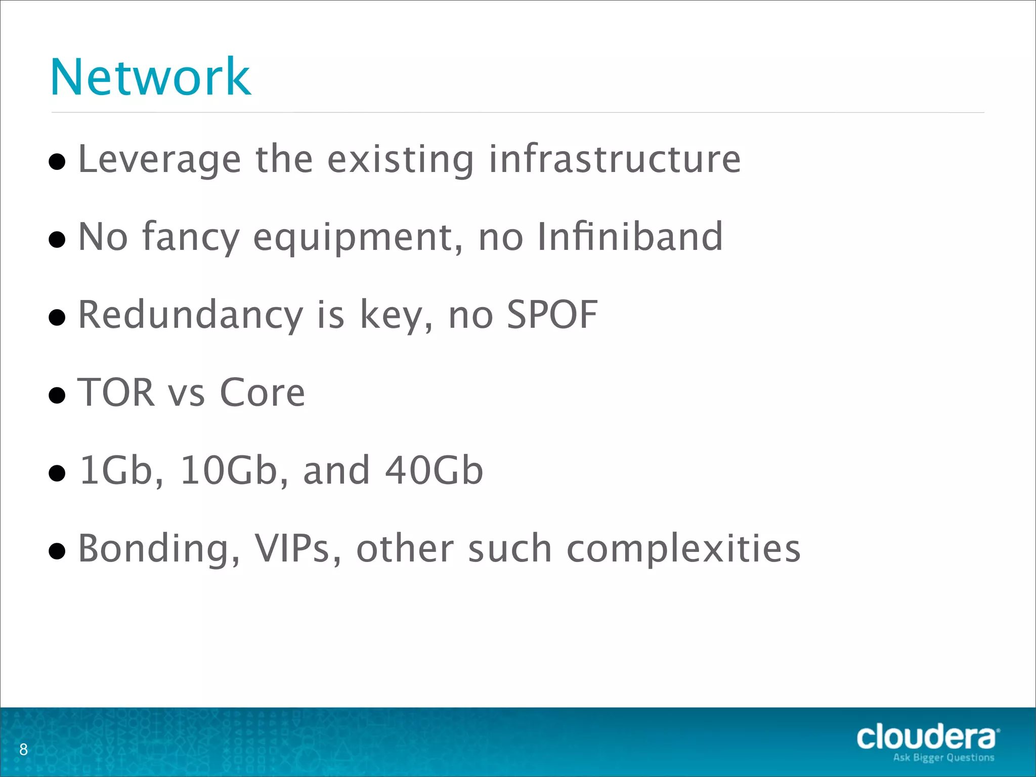 Network
•Leverage the existing infrastructure
•No fancy equipment, no Inﬁniband
•Redundancy is key, no SPOF
•TOR vs Core
•1Gb, 10Gb, and 40Gb
•Bonding, VIPs, other such complexities
8
 