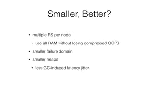 Smaller, Better?
• multiple RS per node
• use all RAM without losing compressed OOPS
• smaller failure domain
• smaller heaps
• less GC-induced latency jitter
 