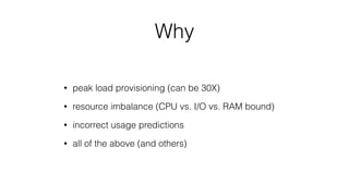 Why
• peak load provisioning (can be 30X)
• resource imbalance (CPU vs. I/O vs. RAM bound)
• incorrect usage predictions
• all of the above (and others)
 
