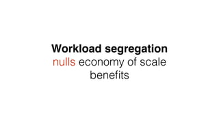 Workload segregation
nulls economy of scale
beneﬁts
 