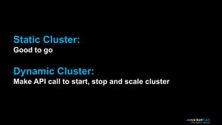Dynamic Cluster:
Make API call to start, stop and scale cluster
Static Cluster:
Good to go
 