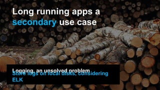 Long running apps a
secondary use case
Logging, an unsolved problem
Store logs on local disks, considering
ELK
 