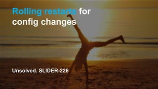Rolling restarts for
config changes
Unsolved. SLIDER-226
 