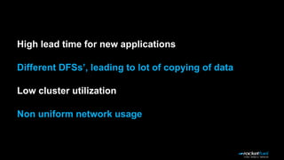 Non uniform network usage
Different DFSs’, leading to lot of copying of data
Low cluster utilization
High lead time for new applications
 