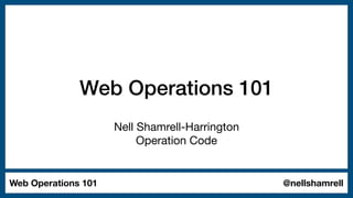 Web Operations 101 @nellshamrell
Web Operations 101
Nell Shamrell-Harrington

Operation Code
 
