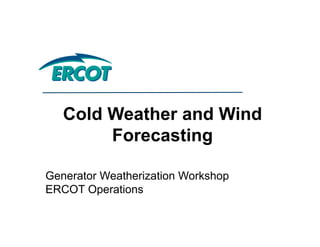Cold Weather and Wind
Forecasting
Generator Weatherization Workshop
ERCOT Operations
Cold Weather and Wind
Forecasting
Generator Weatherization Workshop
ERCOT Operations
 