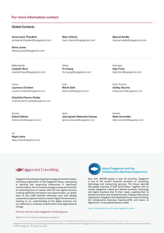 Rightshore®
is a trademark belonging to Capgemini
CapgeminiConsultingistheglobalstrategyandtransformation
consulting organization of the Capgemini Group, specializing
in advising and supporting enterprises in significant
transformation,frominnovativestrategytoexecutionandwith
an unstinting focus on results. With the new digital economy
creating significant disruptions and opportunities, our global
team of over 3,600 talented individuals work with leading
companiesandgovernmentstomasterDigitalTransformation,
drawing on our understanding of the digital economy and
our leadership in business transformation and organizational
change.
Find out more at: www.capgemini-consulting.com
Now with 180,000 people in over 40 countries, Capgemini
is one of the world’s foremost providers of consulting,
technology and outsourcing services. The Group reported
2014 global revenues of EUR 10.573 billion. Together with its
clients, Capgemini creates and delivers business, technology
and digital solutions that fit their needs, enabling them to
achieveinnovationandcompetitiveness.Adeeplymulticultural
organization, Capgemini has developed its own way of working,
the Collaborative Business ExperienceTM, and draws on
Rightshore®
, its worldwide delivery model.
Learn more about us at www.capgemini.com.
About Capgemini and the
Collaborative Business Experience
Capgemini Consulting is the strategy and transformation consulting brand of Capgemini Group. The information contained in this document is proprietary.
© 2016 Capgemini. All rights reserved.
For more information contact
Global Contacts
Netherlands
Liesbeth Bout
Liesbeth.bout@capgemini.com
Anne-Laure Thieullent
annelaure.thieullent@capgemini.com
Steve Jones
steve.g.jones@capgemini.com
China
Yu Huang
Yu.huang@capgemini.com
Marc Chemin
marc.chemin@capgemini.com
Germany
Ingo Finck
Ingo.finck@capgemini.com
Manuel Sevilla
manuel.sevilla@capgemini.com
France
Laurence Chrétien
Laurence.chretien@capgemini.com
Charlotte Pierron-Perlès
Charlotte.pierron-perles@capgemini.com
India
Manik Seth
Manik.seth@capgemini.com
Norway
Erlend Selmer
Erlend.selmer@capgemini.com
UK
Nigel Lewis
Nigel.b.lewis@capgemini.com
North America
Ashley Skyrme
Ashley.skyrme@capgemini.com
Sweden
Mats Hovmoller
Mats.hovmoller@capgemini.com
Spain
Jose Ignacio Reboredo Canosa
Ignacio.reboredo@capgemini.com
 