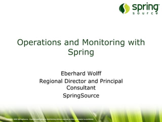 Copyright 2009 SpringSource. Copying, publishing or distributing without express written permission is prohibited.
Operations and Monitoring with
Spring
Eberhard Wolff
Regional Director and Principal
Consultant
SpringSource
 