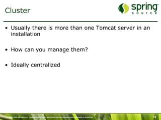 Copyright 2009 SpringSource. Copying, publishing or distributing without express written permission is prohibited. 15
Cluster
•  Usually there is more than one Tomcat server in an
installation
•  How can you manage them?
•  Ideally centralized
 