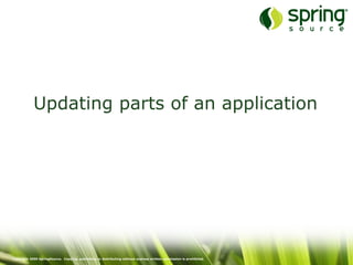 Copyright 2009 SpringSource. Copying, publishing or distributing without express written permission is prohibited.
Updating parts of an application
 