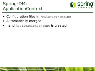 Copyright 2009 SpringSource. Copying, publishing or distributing without express written permission is prohibited. 29
Spring-DM:
ApplicationContext
•  Configuration files in /META-INF/spring
•  Automatically merged
•  ..and ApplicationContext is created
 