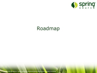 Copyright 2009 SpringSource. Copying, publishing or distributing without express written permission is prohibited.
Roadmap
 