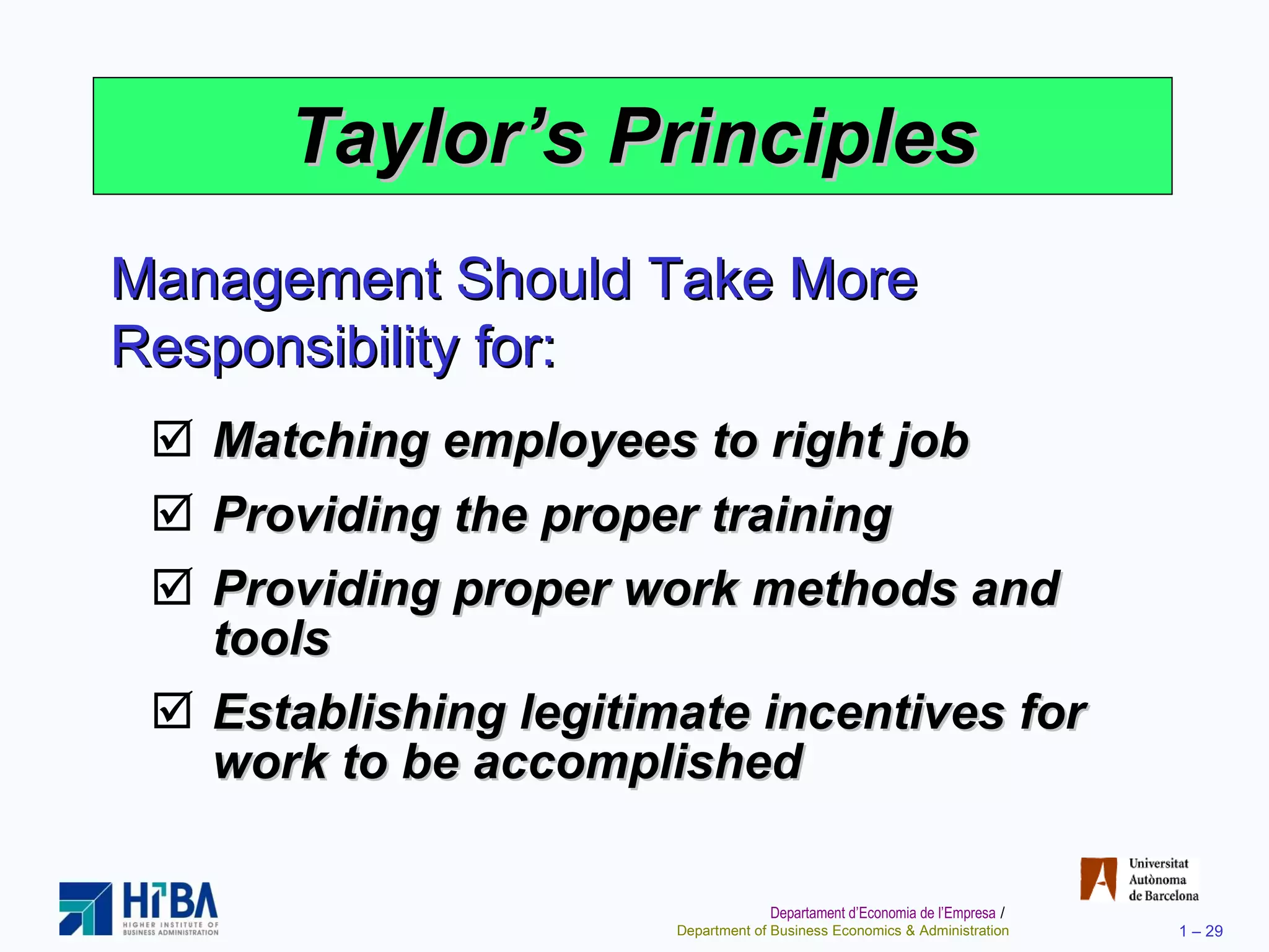 Taylor’s Principles Matching employees to right job Providing the proper training Providing proper work methods and tools Establishing legitimate incentives for work to be accomplished Management Should Take More Responsibility for: 