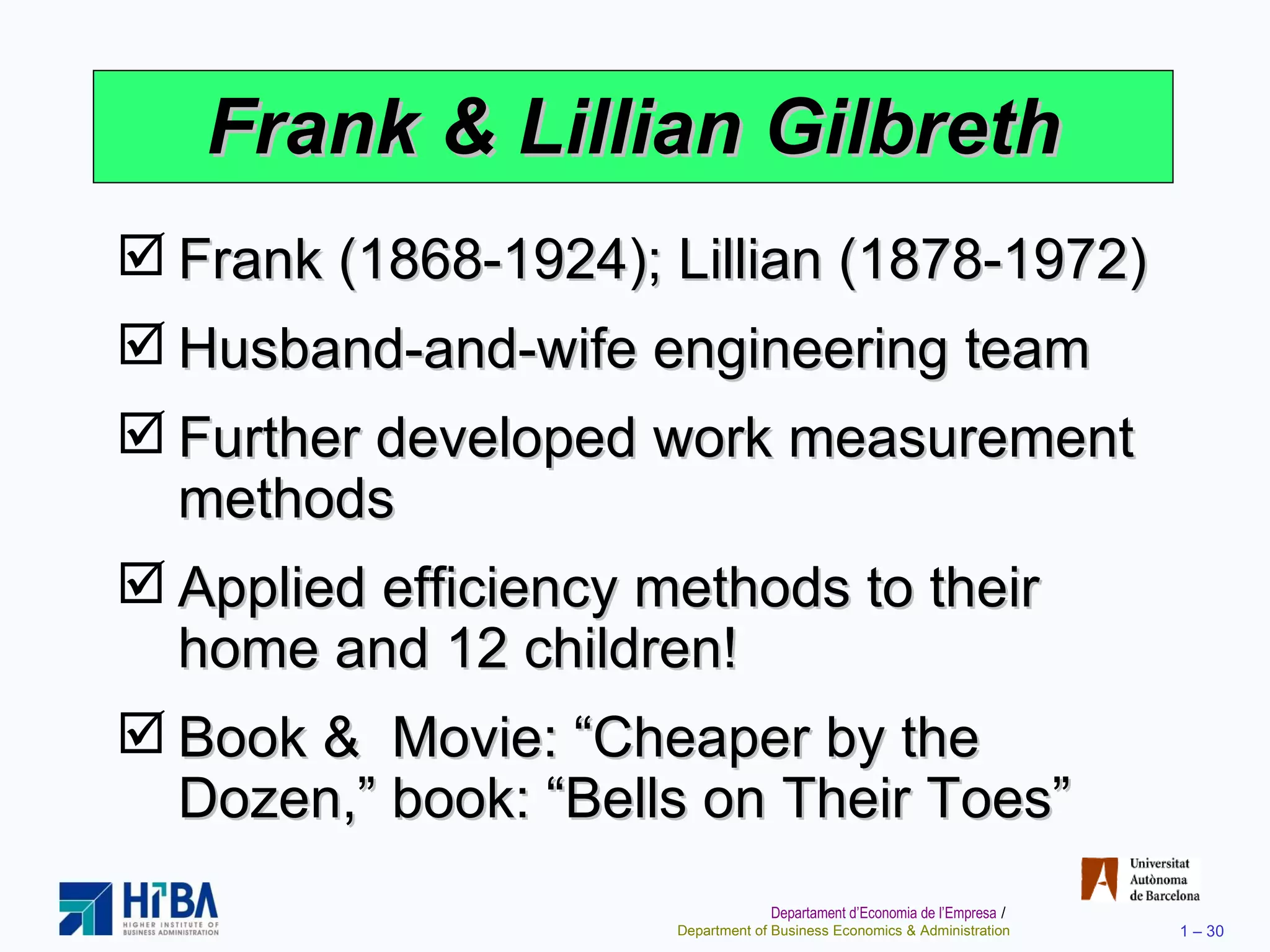Frank & Lillian Gilbreth Frank (1868-1924); Lillian (1878-1972) Husband-and-wife engineering team Further developed work measurement methods Applied efficiency methods to their home and 12 children!  Book &  Movie: “Cheaper by the Dozen,” book: “Bells on Their Toes” 