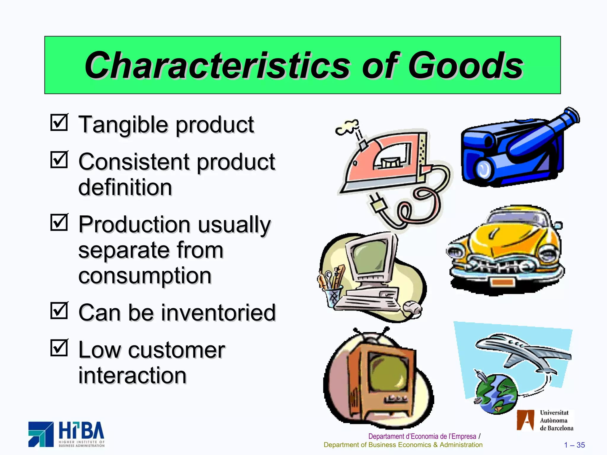 Characteristics of Goods Tangible product Consistent product definition Production usually separate from consumption Can be inventoried Low customer interaction 
