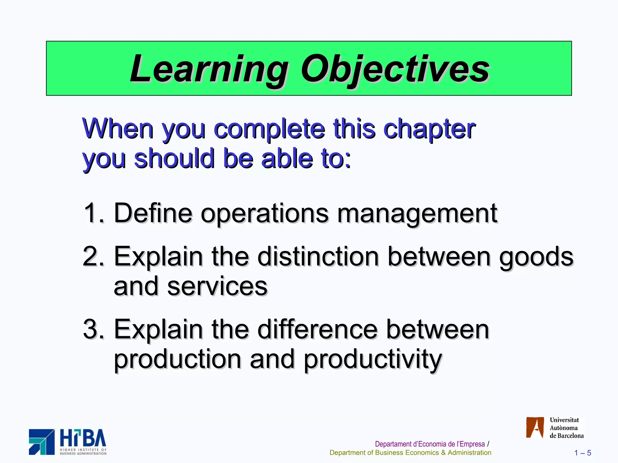 Learning Objectives When you complete this chapter you should be able to: Define operations management Explain the distinction between goods and services Explain the difference between production and productivity 