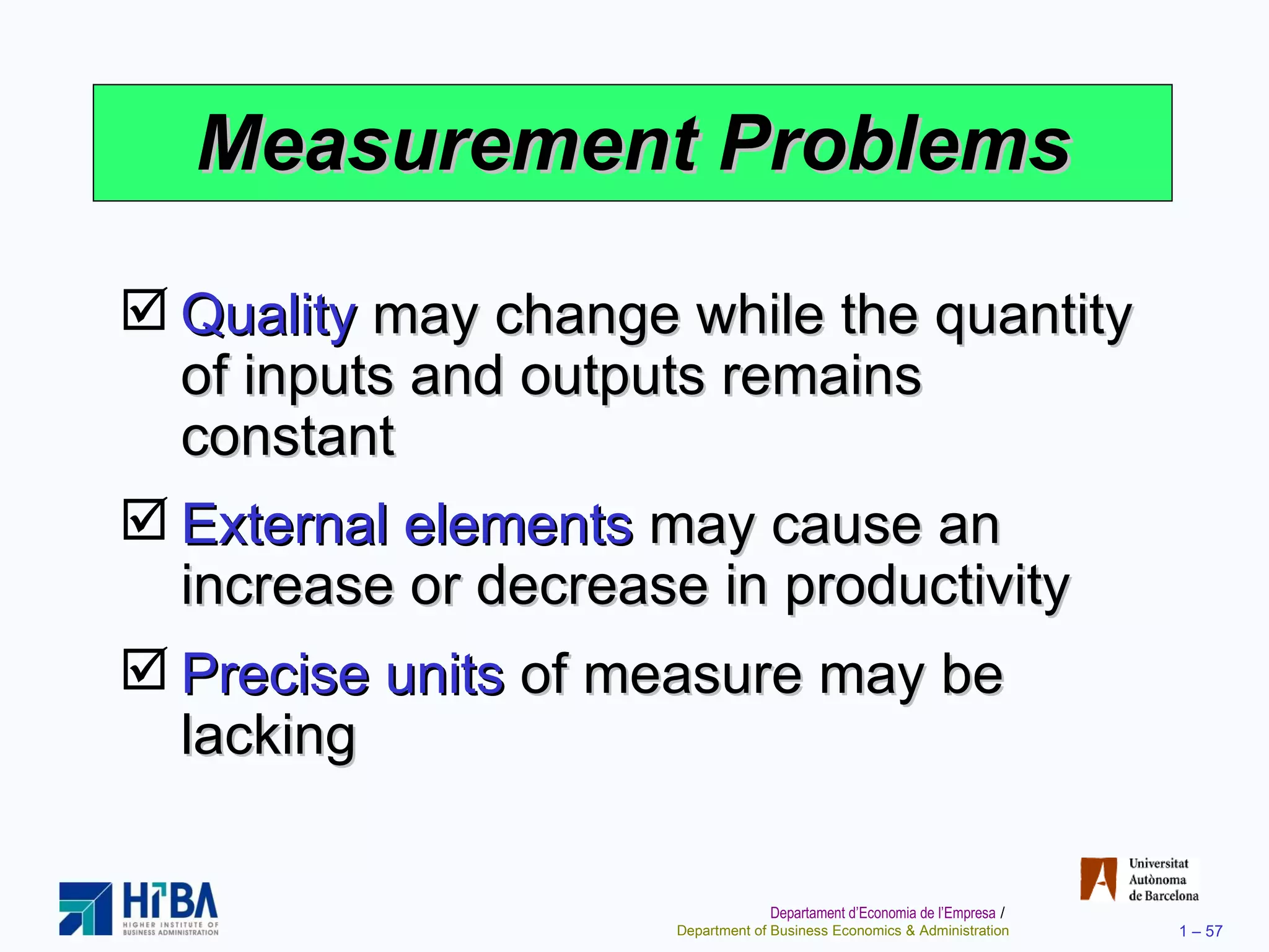 Measurement Problems Quality  may change while the quantity of inputs and outputs remains constant External elements  may cause an increase or decrease in productivity Precise units  of measure may be lacking 