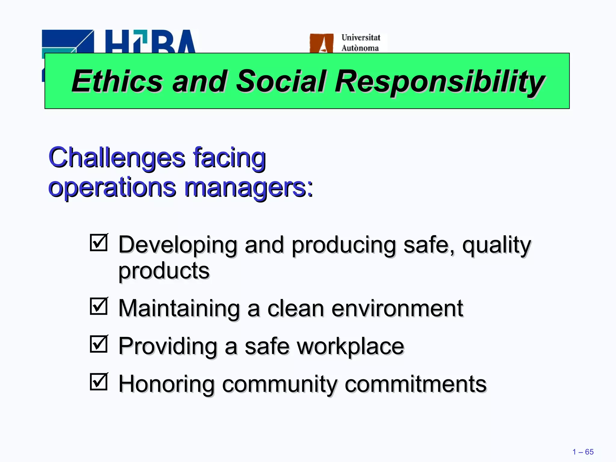 Ethics and Social Responsibility Challenges facing operations managers: Developing and producing safe, quality products Maintaining a clean environment Providing a safe workplace Honoring community commitments 