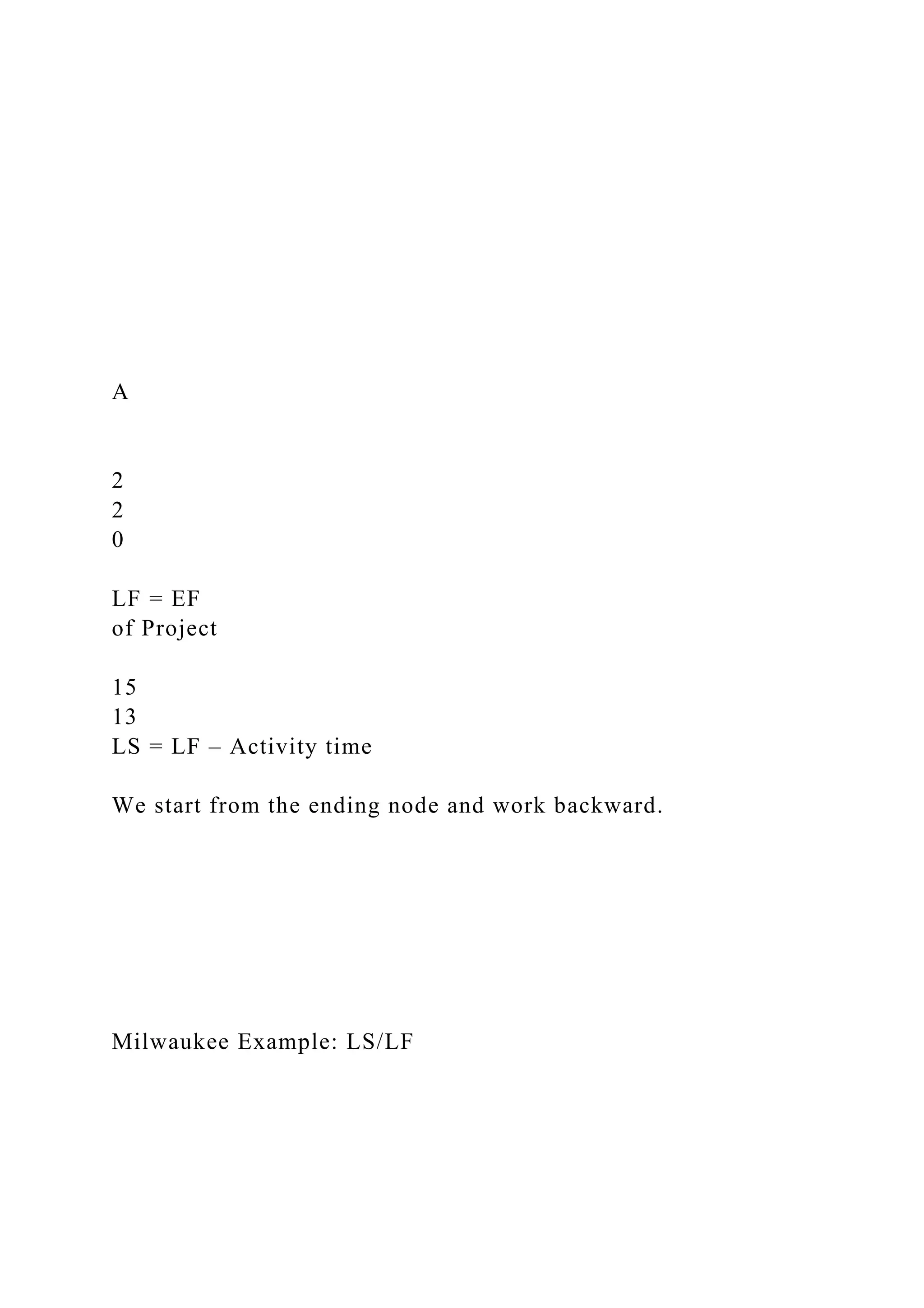 A
2
2
0
LF = EF
of Project
15
13
LS = LF – Activity time
We start from the ending node and work backward.
Milwaukee Example: LS/LF
 