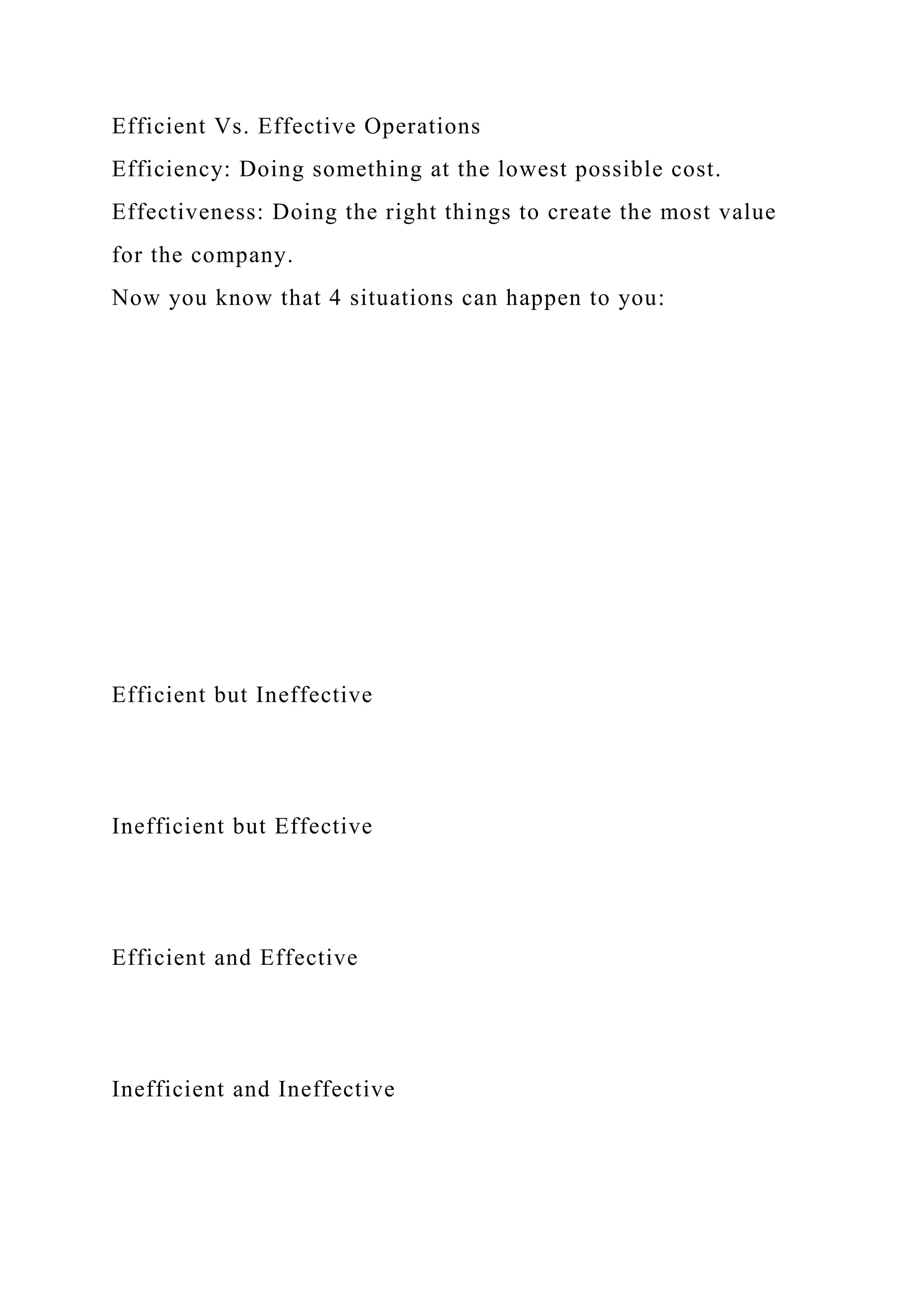 Efficient Vs. Effective Operations
Efficiency: Doing something at the lowest possible cost.
Effectiveness: Doing the right things to create the most value
for the company.
Now you know that 4 situations can happen to you:
Efficient but Ineffective
Inefficient but Effective
Efficient and Effective
Inefficient and Ineffective
 