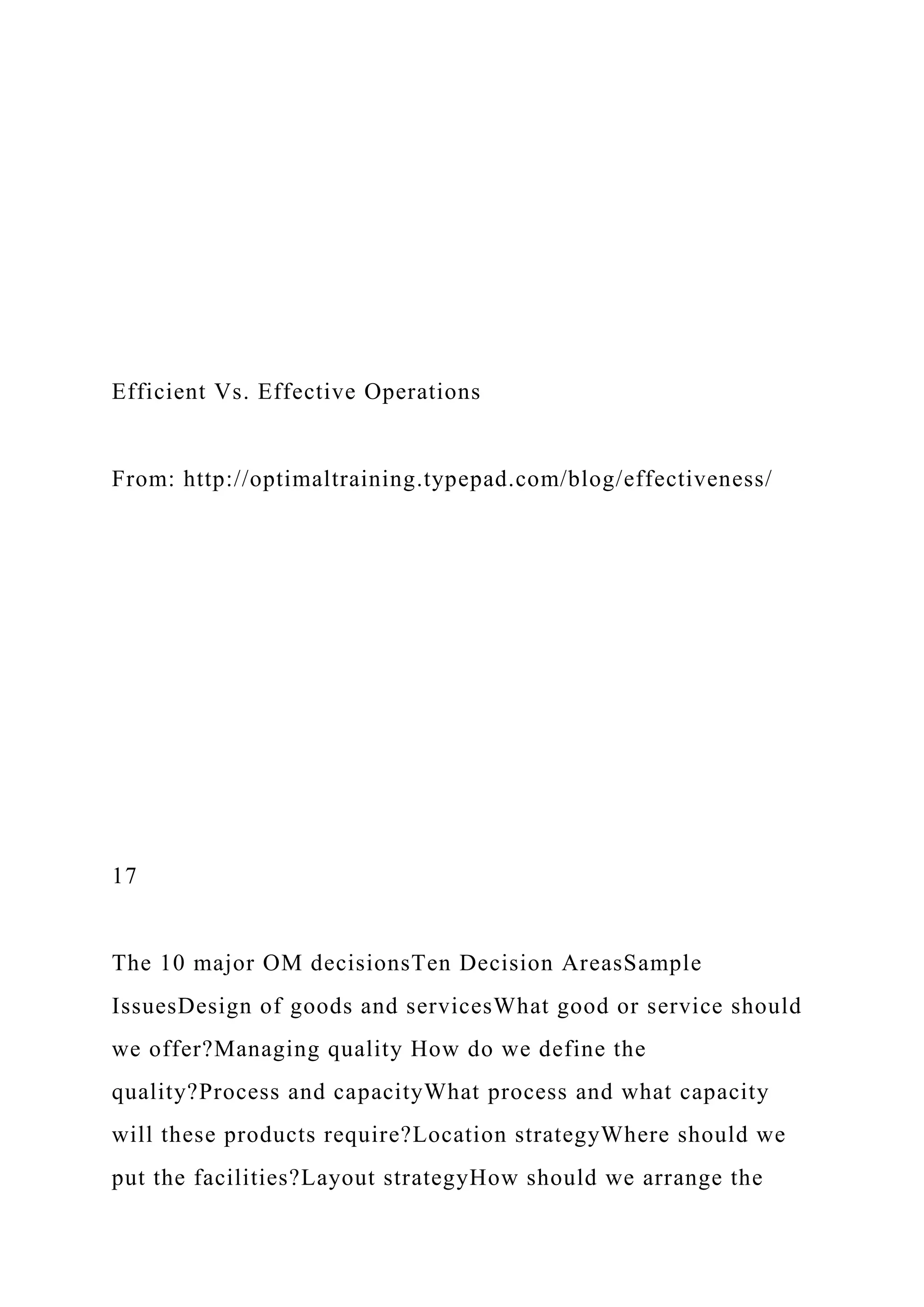 Efficient Vs. Effective Operations
From: http://optimaltraining.typepad.com/blog/effectiveness/
17
The 10 major OM decisionsTen Decision AreasSample
IssuesDesign of goods and servicesWhat good or service should
we offer?Managing quality How do we define the
quality?Process and capacityWhat process and what capacity
will these products require?Location strategyWhere should we
put the facilities?Layout strategyHow should we arrange the
 