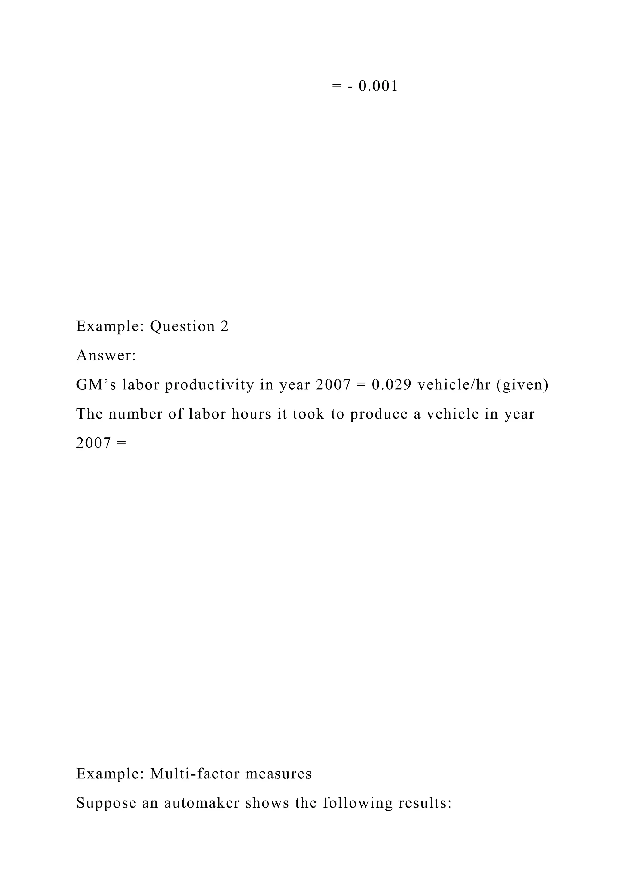 = - 0.001
Example: Question 2
Answer:
GM’s labor productivity in year 2007 = 0.029 vehicle/hr (given)
The number of labor hours it took to produce a vehicle in year
2007 =
Example: Multi-factor measures
Suppose an automaker shows the following results:
 