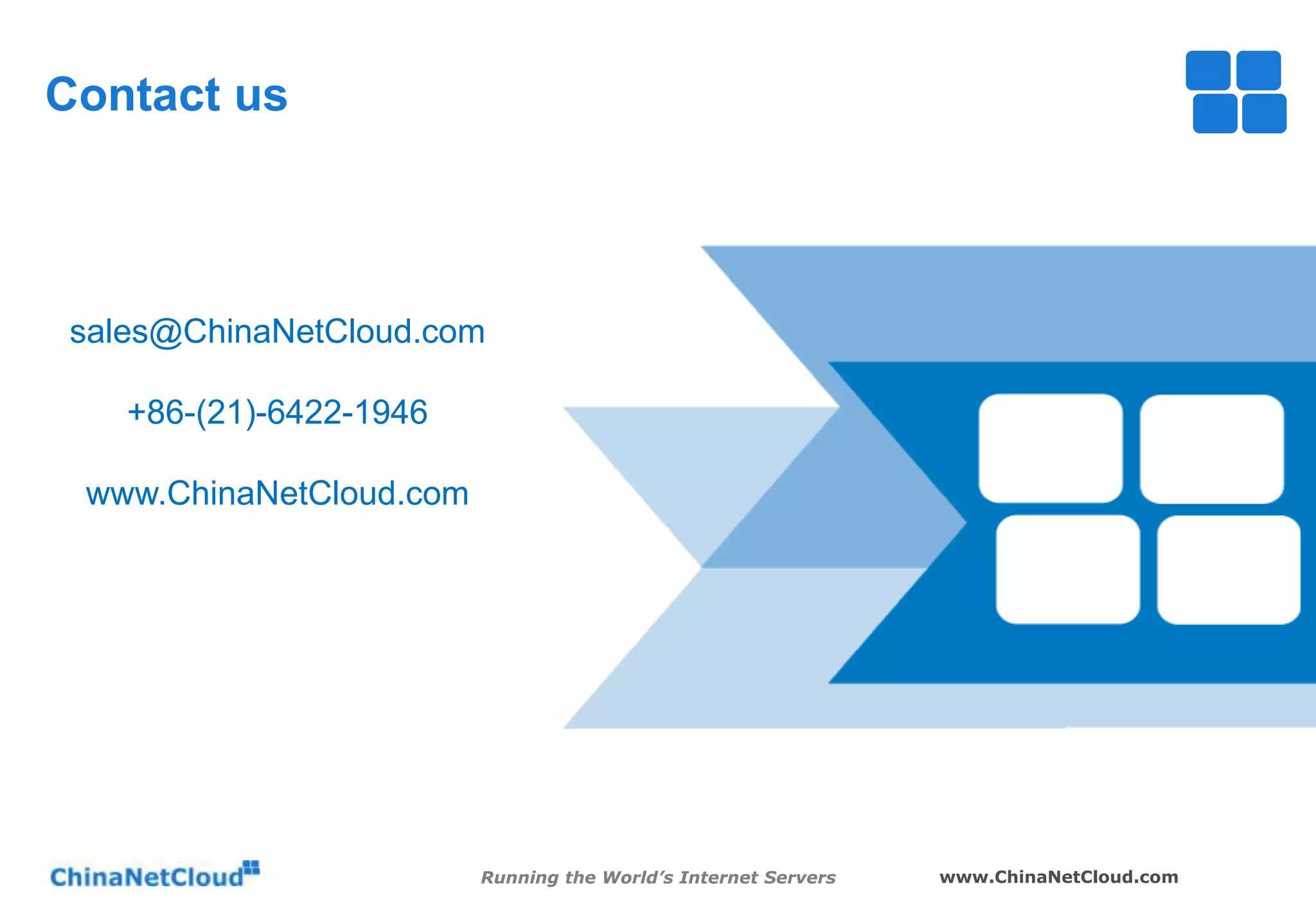 Contact us

sales@ChinaNetCloud.com
+86-(21)-6422-1946
www.ChinaNetCloud.com

Running the World’s Internet Servers

www.ChinaNetCloud.com

 