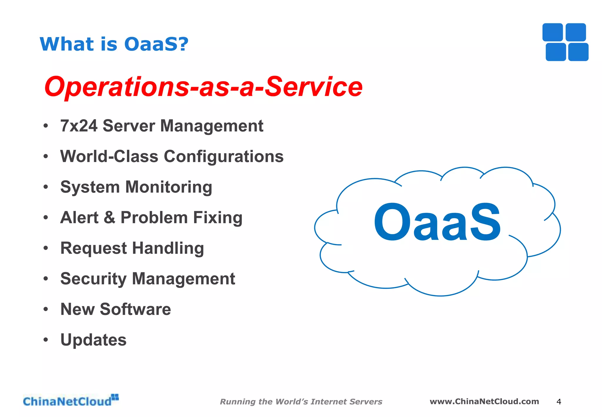 What is OaaS?

Operations-as-a-Service
• 7x24 Server Management
• World-Class Configurations
• System Monitoring
• Alert & Problem Fixing

• Request Handling

OaaS

• Security Management
• New Software

• Updates

Running the World’s Internet Servers

www.ChinaNetCloud.com

4

 