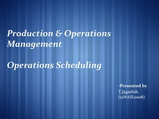 Production & Operations
Management
Operations Scheduling
-Presented by
T.Jagadish.
(12NAIE0008)

 