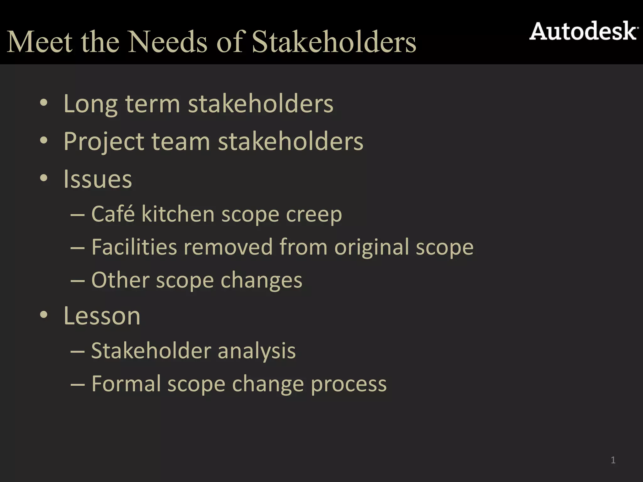 Meet the Needs of StakeholdersLong term stakeholdersProject team stakeholdersIssuesCafé kitchen scope creepFacilities removed from original scopeOther scope changesLessonStakeholder analysisFormal scope change process1