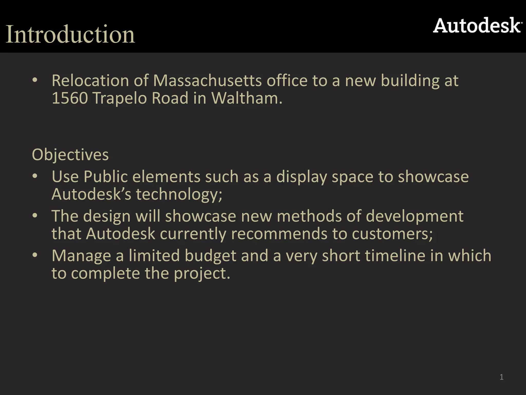 IntroductionRelocation of Massachusetts office to a new building at 1560 Trapelo Road in Waltham.  ObjectivesUse Public elements such as a display space to showcase Autodesk’s technology;The design will showcase new methods of development that Autodesk currently recommends to customers;Manage a limited budget and a very short timeline in which to complete the project.1