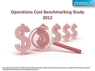 Operations Cost Benchmarking Study
                              2012




This report is solely for the use of Zinnov client and Zinnov personnel. No part of it may be circulated, quoted, or reproduced for distribution outside the
client organization without prior written approval from Zinnov
 