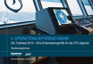 4. OPERATIONS-EFFIZIENZ-RADAR
Die Tophebel 2013 – Eine Entscheidungshilfe für die CFO-Agenda
Studienergebnisse


München/Stuttgart, Oktober 2012

                                        2012-10-18 DRAFT Operations Effizienz Radar 2013_v10.pptx   1
 